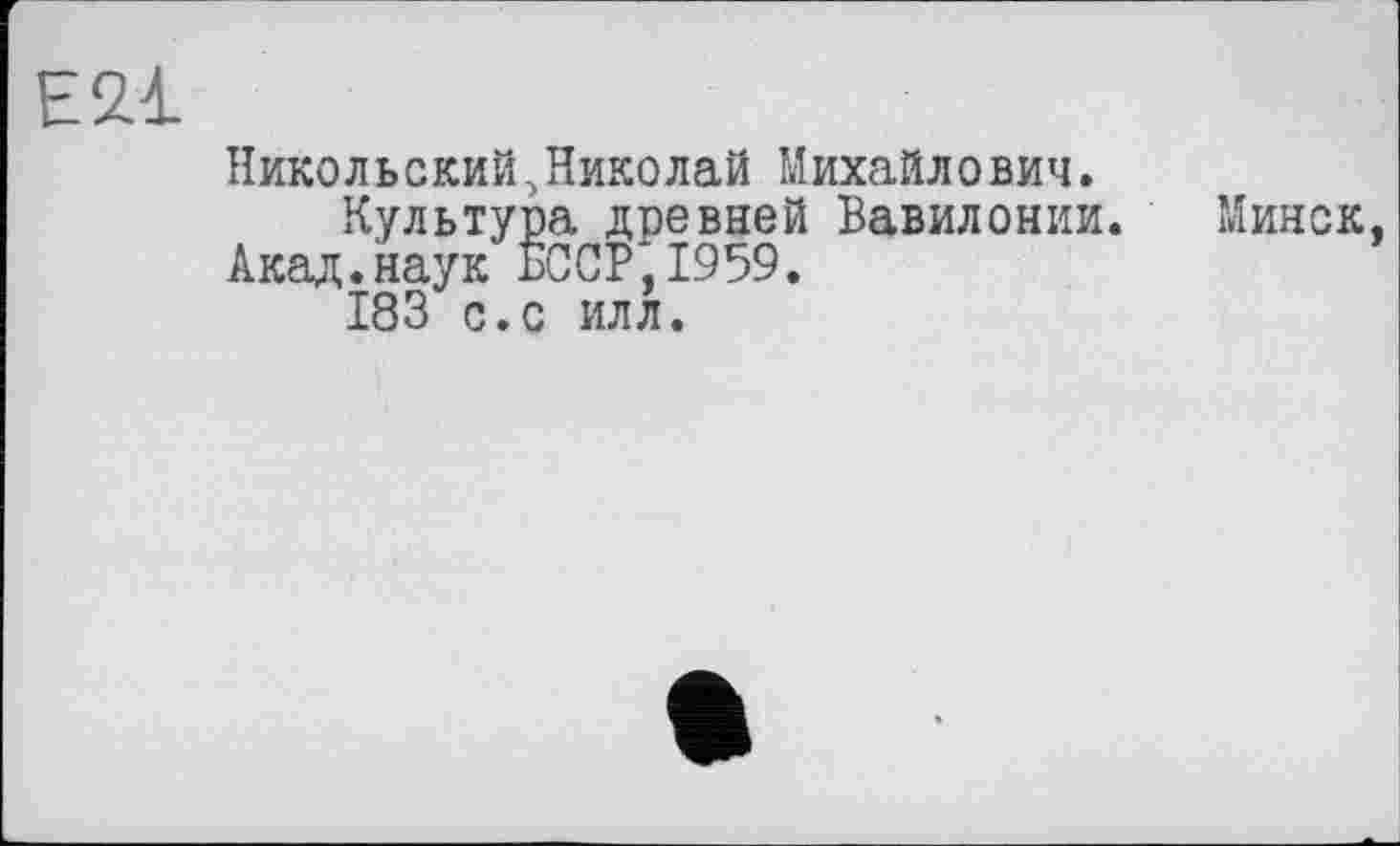 ﻿Е2.1
Никольский.Николай Михайлович.
Культура древней Вавилонии. Минск, Акад.наук БССР*1959.
183 с.с илл.